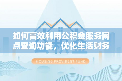 华安如何高效利用公积金服务网点查询功能，优化生活财务管理