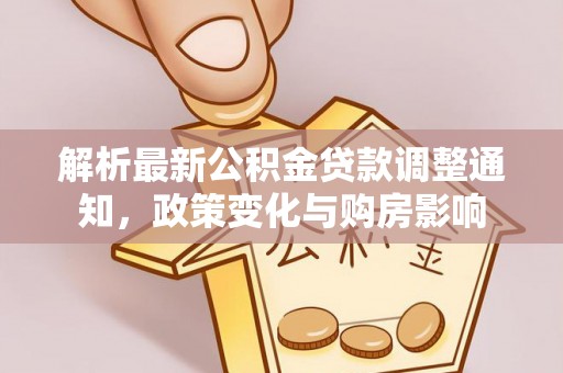 华安解析最新公积金贷款调整通知，政策变化与购房影响