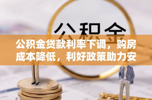 华安公积金贷款利率下调，购房成本降低，利好政策助力安居梦想