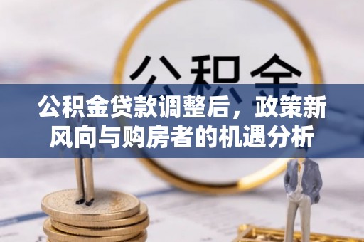 华安公积金贷款调整后，政策新风向与购房者的机遇分析