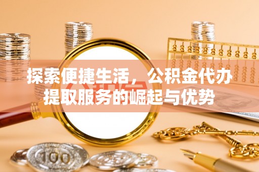 华安探索便捷生活，公积金代办提取服务的崛起与优势