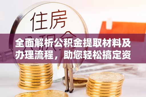 华安全面解析公积金提取材料及办理流程，助您轻松搞定资金提取