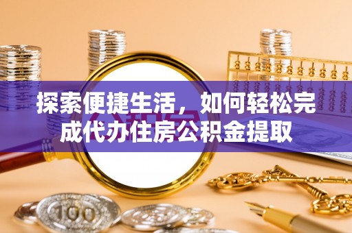 华安探索便捷生活，如何轻松完成代办住房公积金提取