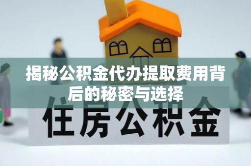 华安揭秘公积金代办提取费用背后的秘密与选择