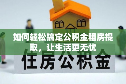 华安如何轻松搞定公积金租房提取，让生活更无忧