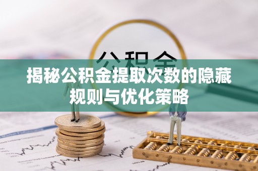 华安揭秘公积金提取次数的隐藏规则与优化策略