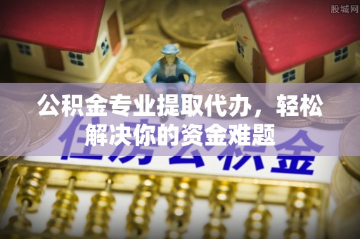 华安公积金专业提取代办，轻松解决你的资金难题