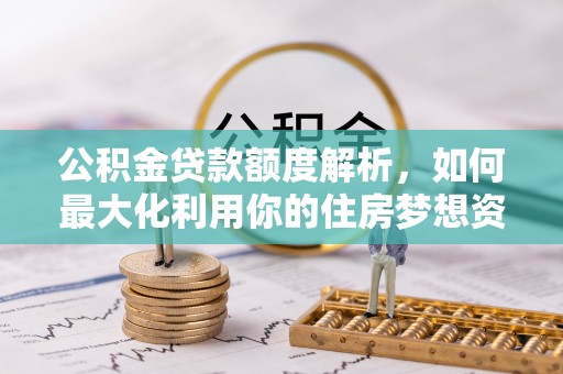 华安公积金贷款额度解析，如何最大化利用你的住房梦想资金