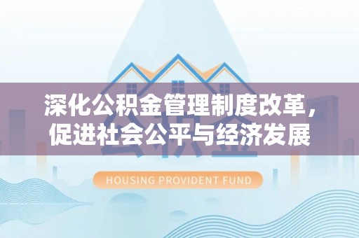 华安深化公积金管理制度改革，促进社会公平与经济发展