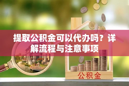 华安提取公积金可以代办吗？详解流程与注意事项