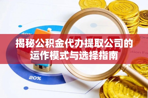 华安揭秘公积金代办提取公司的运作模式与选择指南