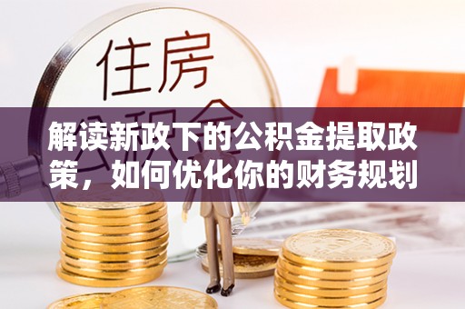 华安解读新政下的公积金提取政策，如何优化你的财务规划