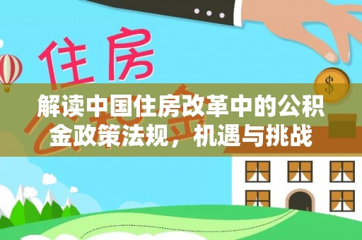 华安解读中国住房改革中的公积金政策法规，机遇与挑战