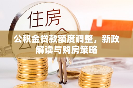 华安公积金贷款额度调整，新政解读与购房策略