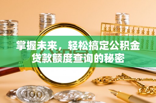 华安掌握未来，轻松搞定公积金贷款额度查询的秘密