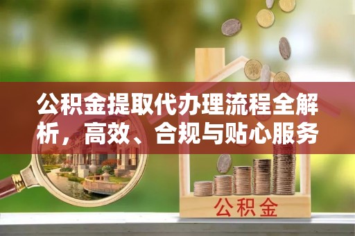华安公积金提取代办理流程全解析，高效、合规与贴心服务