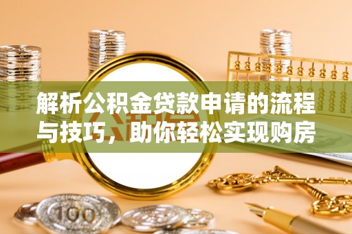 华安解析公积金贷款申请的流程与技巧，助你轻松实现购房梦想