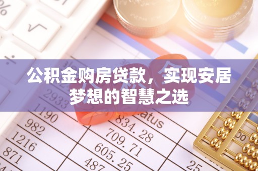 华安公积金购房贷款，实现安居梦想的智慧之选