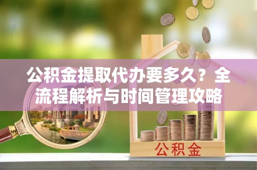 华安公积金提取代办要多久？全流程解析与时间管理攻略