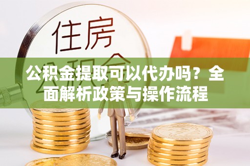 华安公积金提取可以代办吗？全面解析政策与操作流程