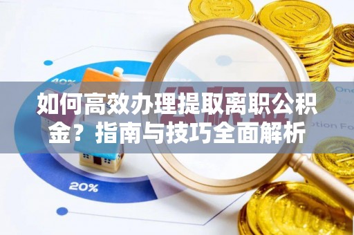 华安如何高效办理提取离职公积金？指南与技巧全面解析