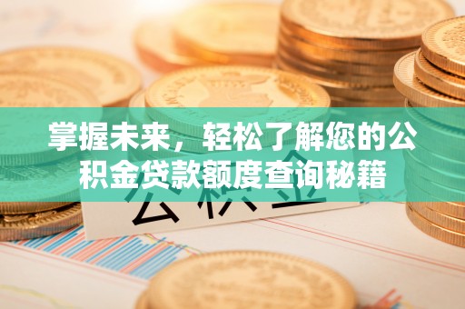 华安掌握未来，轻松了解您的公积金贷款额度查询秘籍
