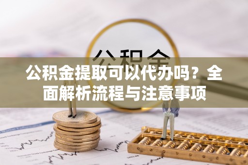 华安公积金提取可以代办吗？全面解析流程与注意事项