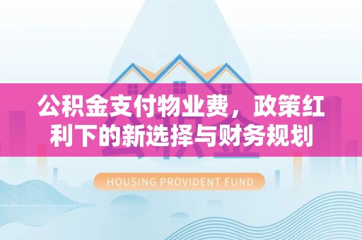 华安公积金支付物业费，政策红利下的新选择与财务规划