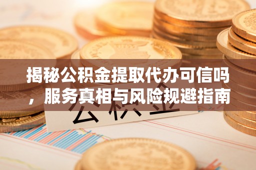 华安揭秘公积金提取代办可信吗，服务真相与风险规避指南