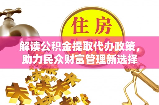 华安解读公积金提取代办政策，助力民众财富管理新选择