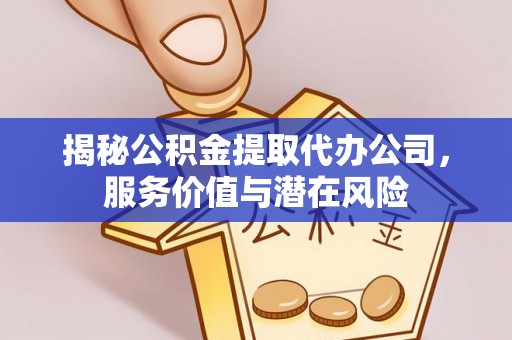 华安揭秘公积金提取代办公司，服务价值与潜在风险