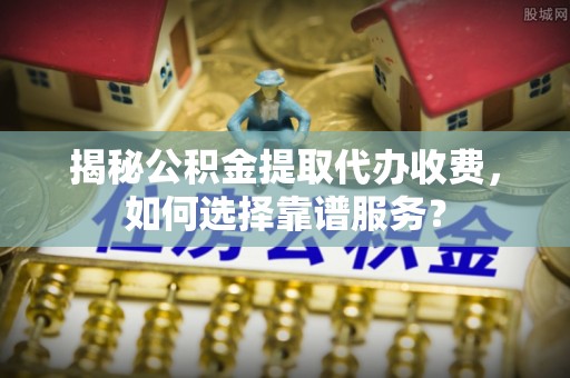 华安揭秘公积金提取代办收费，如何选择靠谱服务？