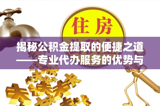 华安揭秘公积金提取的便捷之道——专业代办服务的优势与选择