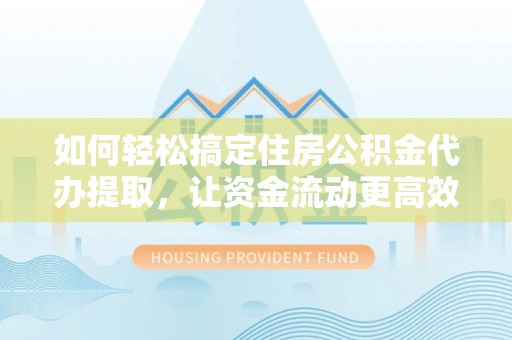 华安如何轻松搞定住房公积金代办提取，让资金流动更高效