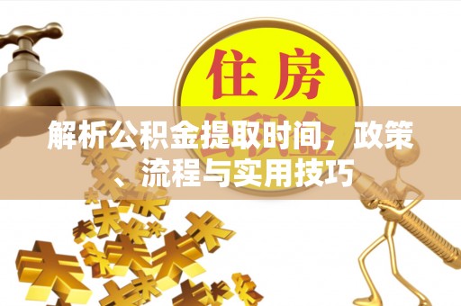 华安解析公积金提取时间，政策、流程与实用技巧
