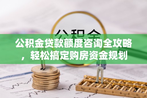 华安公积金贷款额度咨询全攻略，轻松搞定购房资金规划