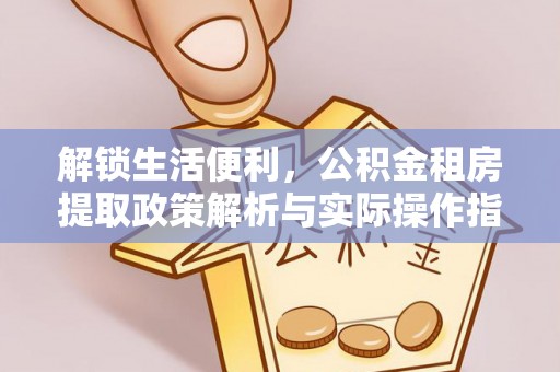 华安解锁生活便利，公积金租房提取政策解析与实际操作指南