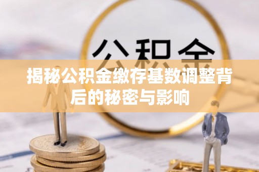 华安揭秘公积金缴存基数调整背后的秘密与影响