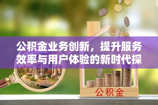 华安公积金业务创新，提升服务效率与用户体验的新时代探索