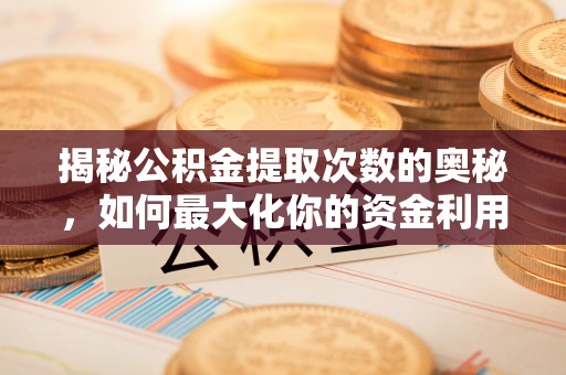 华安揭秘公积金提取次数的奥秘，如何最大化你的资金利用？
