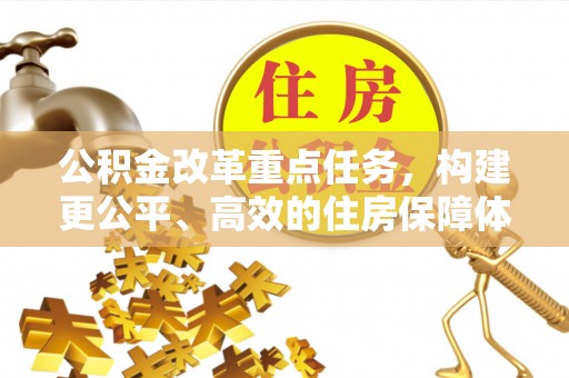 华安公积金改革重点任务，构建更公平、高效的住房保障体系