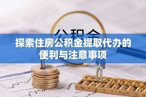 华安探索住房公积金提取代办的便利与注意事项