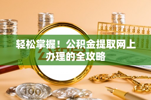 华安轻松掌握！公积金提取网上办理的全攻略