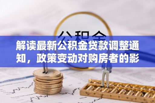 华安解读最新公积金贷款调整通知，政策变动对购房者的影响