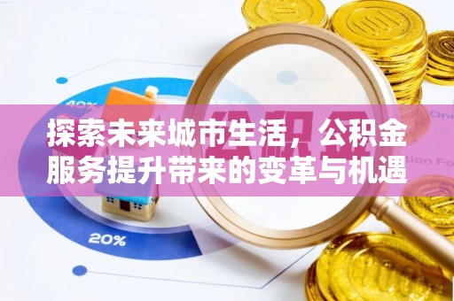 华安探索未来城市生活，公积金服务提升带来的变革与机遇