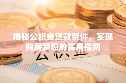 华安揭秘公积金贷款条件，实现购房梦想的实用指南