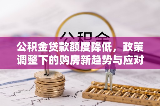 华安公积金贷款额度降低，政策调整下的购房新趋势与应对策略