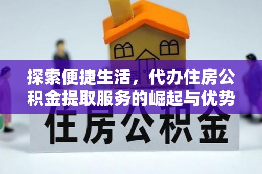 华安探索便捷生活，代办住房公积金提取服务的崛起与优势