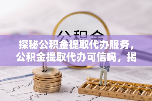 华安探秘公积金提取代办服务，公积金提取代办可信吗，揭秘真相与选择指南
