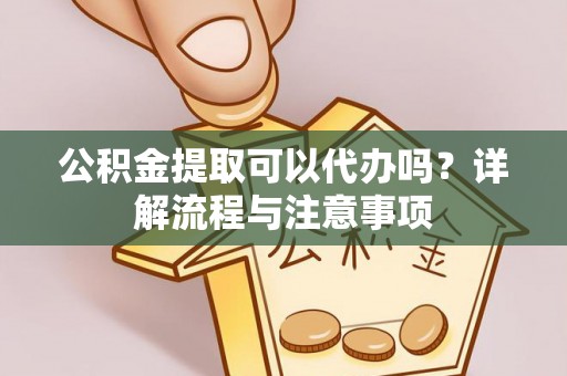 华安公积金提取可以代办吗？详解流程与注意事项